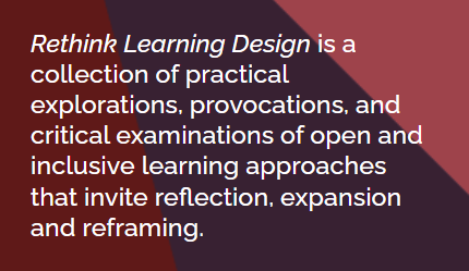 A visual display of the text: Rethink Learning Design is a collection of practical explorations, provocations, and critical examinations of open and inclusive learning approaches that invite reflection, expansion and reframing.
